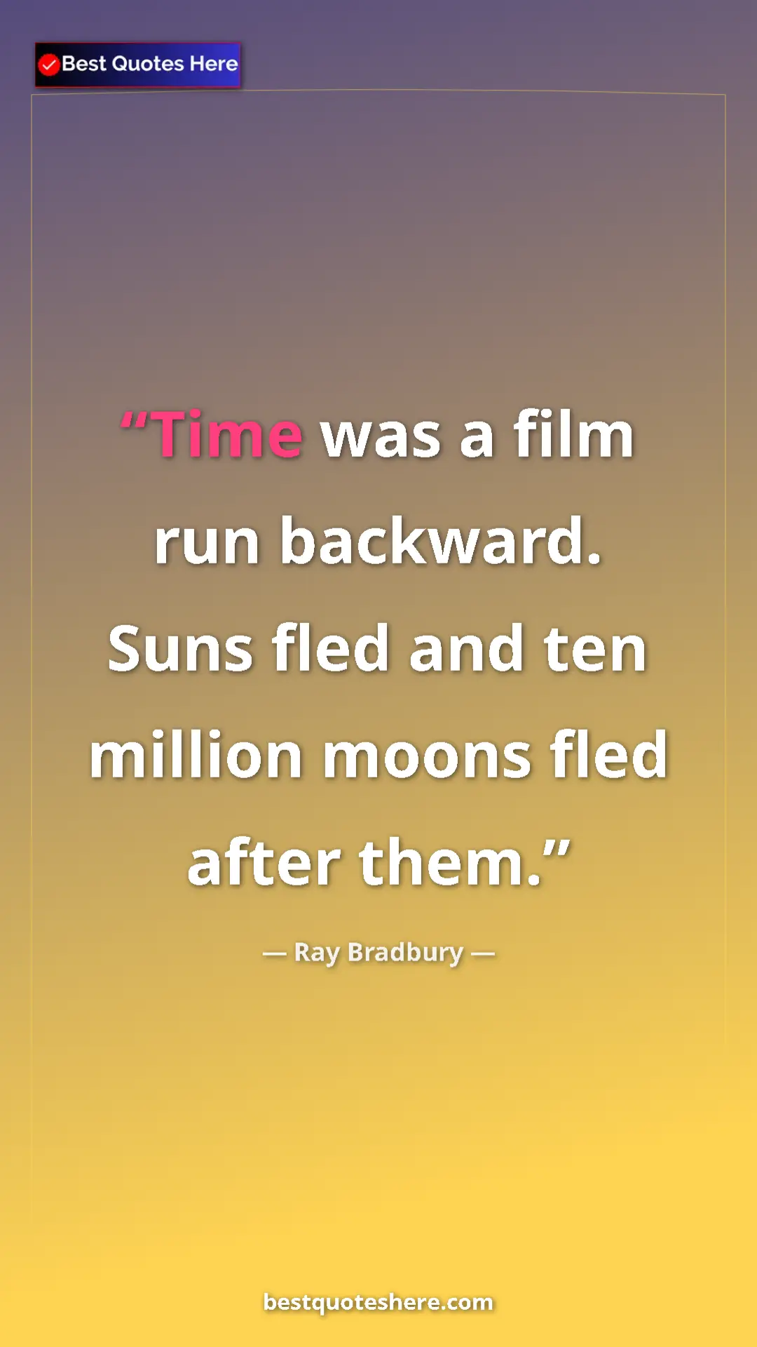 Ray Bradbury Quote Card: "Time was a film run backward. Suns fled and ten million..." Pinterest quote poster by Ray Bradbury: "Time was a film run backward. Suns fled and ten million..."