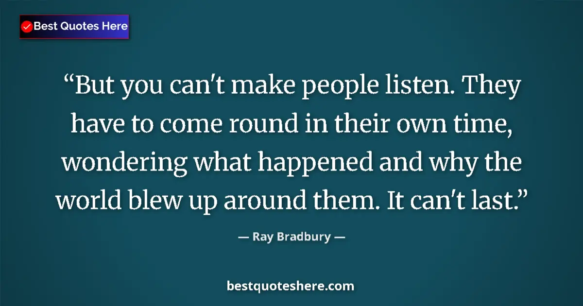 Quote by Ray Bradbury: But you can't make people listen. They have to come round in their own time, wondering what happened...
