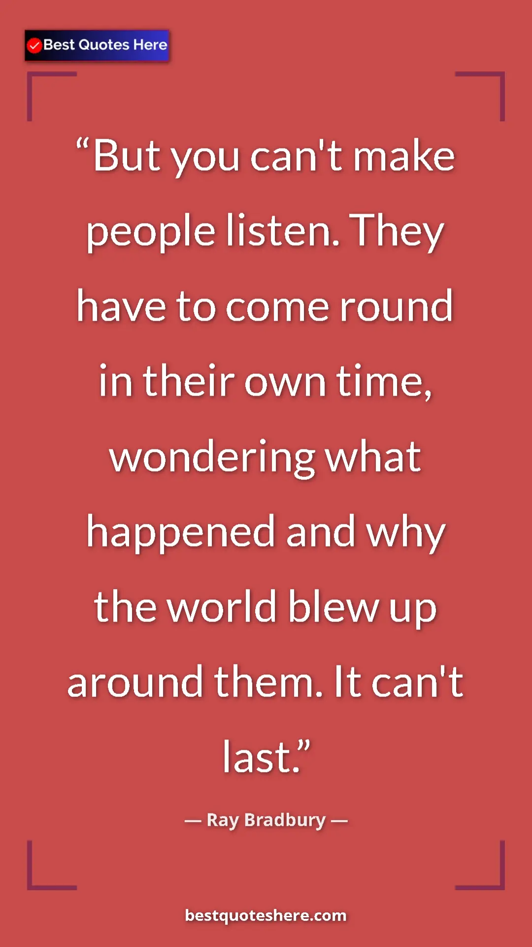 Ray Bradbury Quote Card: "But you can't make people listen. They have to come round..." Pinterest quote poster by Ray Bradbury: "But you can't make people listen. They have to come round..."