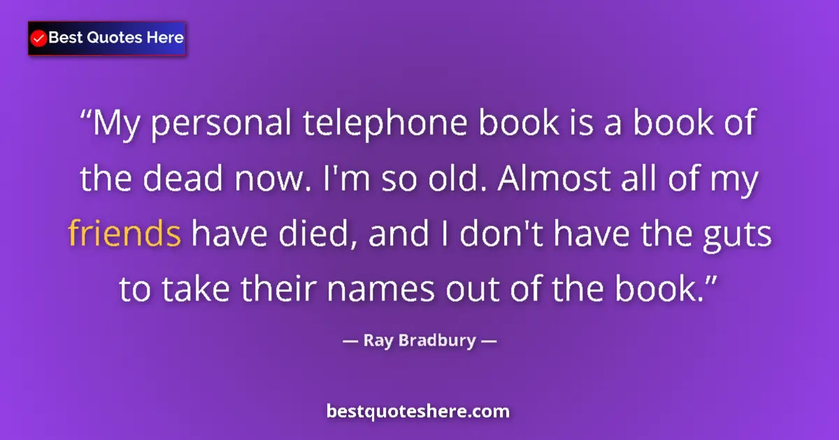 Quote by Ray Bradbury: My personal telephone book is a book of the dead now. I'm so old. Almost all of my friends have died...
