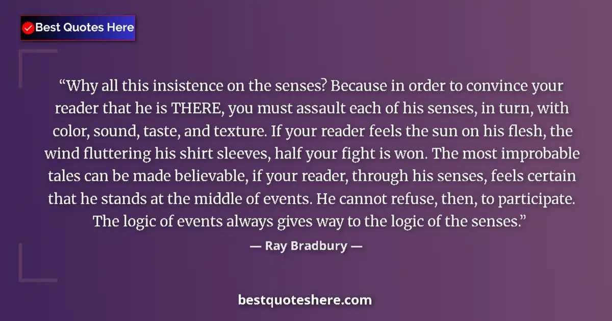 Quote by Ray Bradbury: Why all this insistence on the senses? Because in order to convince your reader that he is THERE, yo...