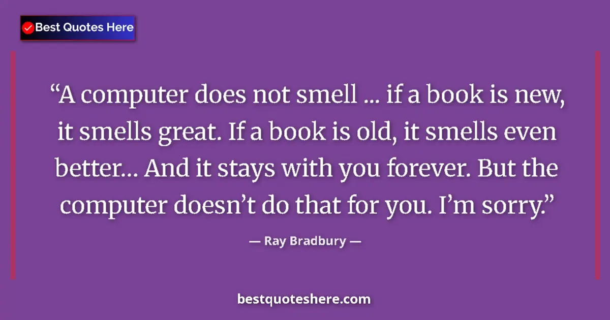 Quote by Ray Bradbury: A computer does not smell ... if a book is new, it smells great. If a book is old, it smells even be...