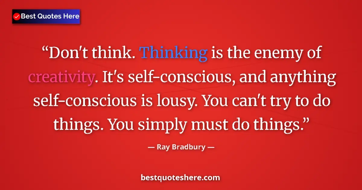 Quote by Ray Bradbury: Don't think. Thinking is the enemy of creativity. It's self-conscious, and anything self-conscious i...