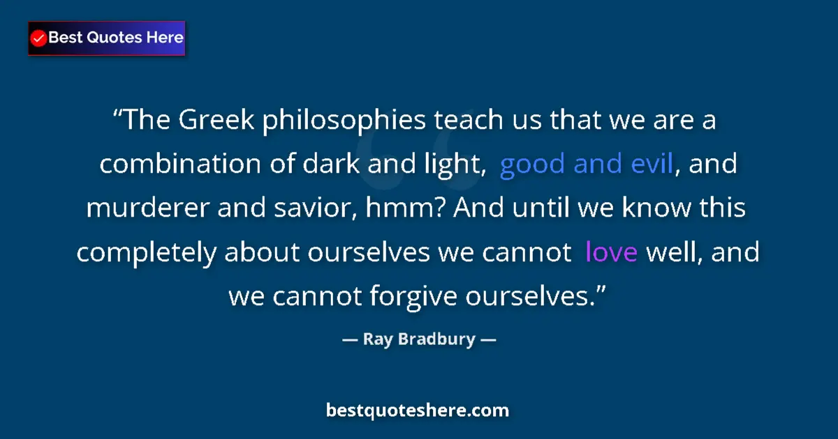 Quote by Ray Bradbury: The Greek philosophies teach us that we are a combination of dark and light, good and evil, and murd...