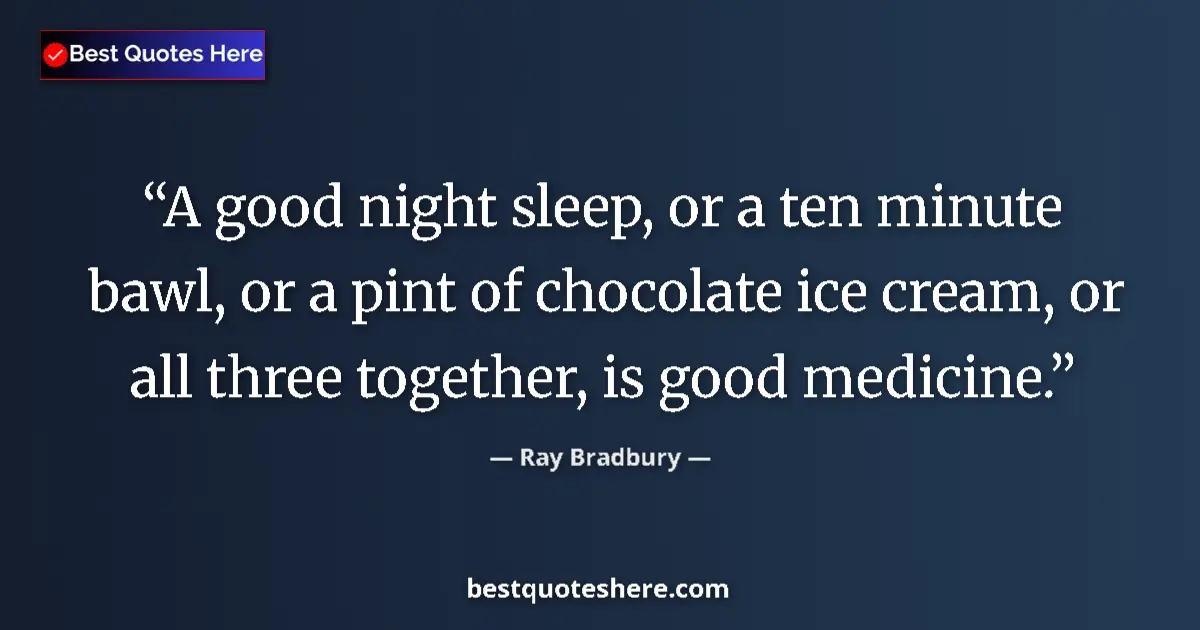 Quote by Ray Bradbury: A good night sleep, or a ten minute bawl, or a pint of chocolate ice cream, or all three together, i...