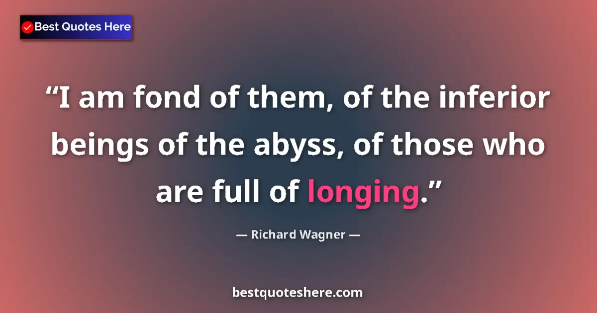 Quote by Richard Wagner: I am fond of them, of the inferior beings of the abyss, of those who are full of longing....