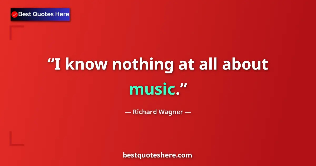 Quote by Richard Wagner: I know nothing at all about music....