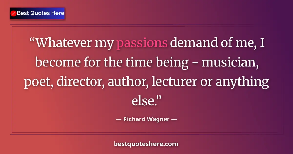 Quote by Richard Wagner: Whatever my passions demand of me, I become for the time being - musician, poet, director, author, l...