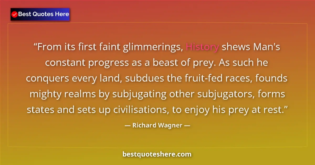 Quote by Richard Wagner: From its first faint glimmerings, History shews Man's constant progress as a beast of prey. As such ...