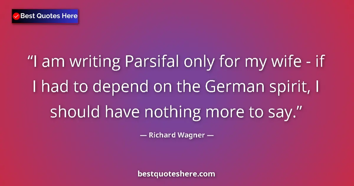 Quote by Richard Wagner: I am writing Parsifal only for my wife - if I had to depend on the German spirit, I should have noth...