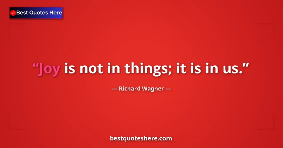 Quote by Richard Wagner: Joy is not in things; it is in us....