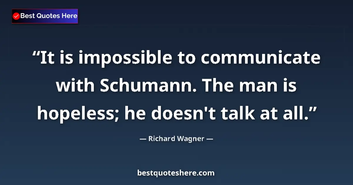 Quote by Richard Wagner: It is impossible to communicate with Schumann. The man is hopeless; he doesn't talk at all....