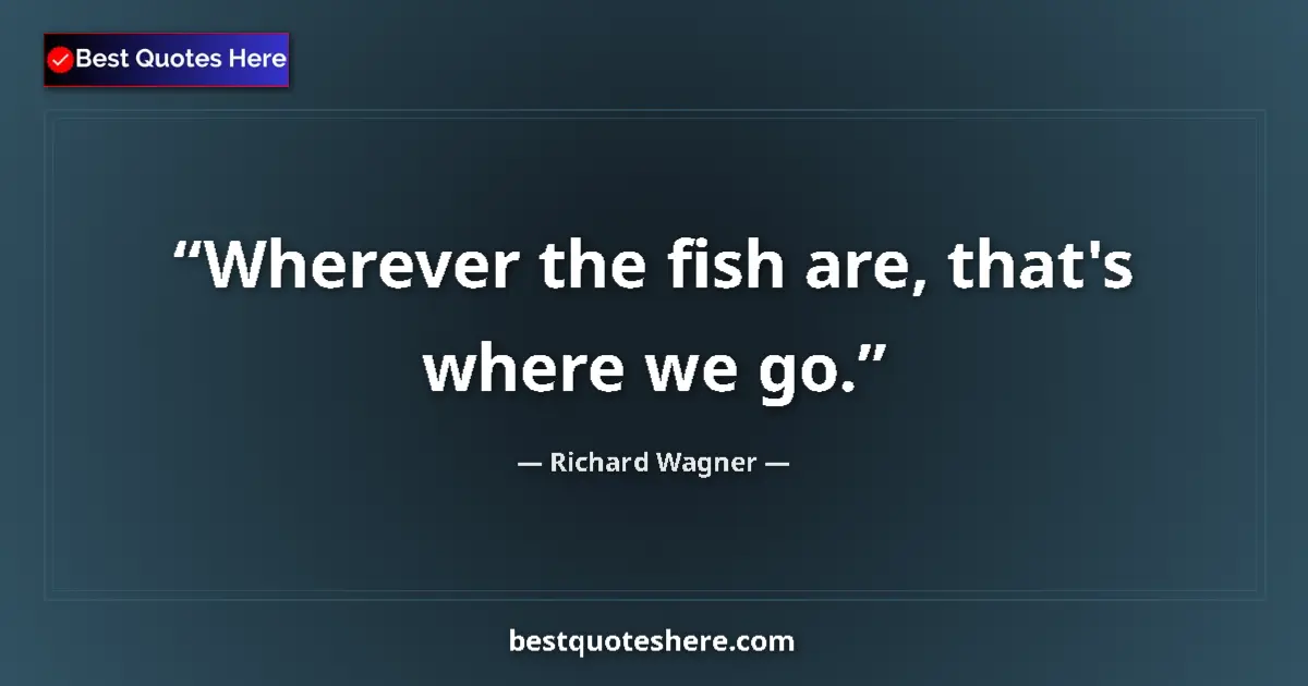 Quote by Richard Wagner: Wherever the fish are, that's where we go....