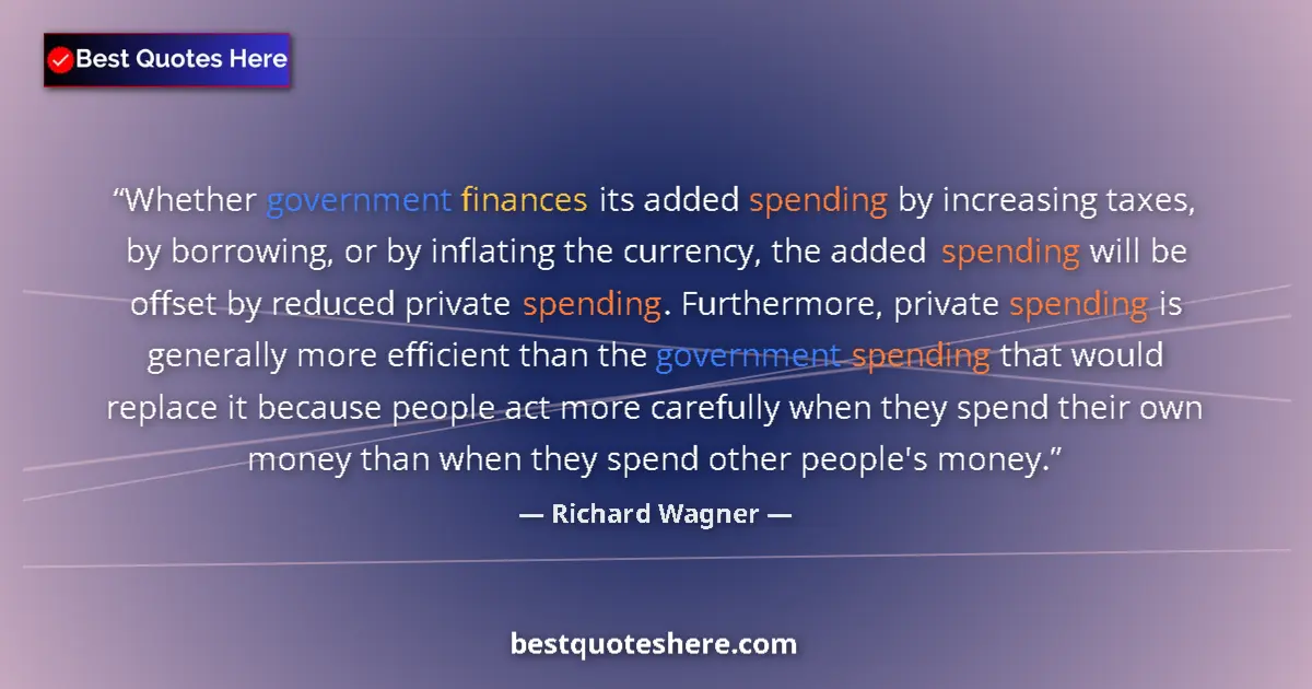 Quote by Richard Wagner: Whether government finances its added spending by increasing taxes, by borrowing, or by inflating th...