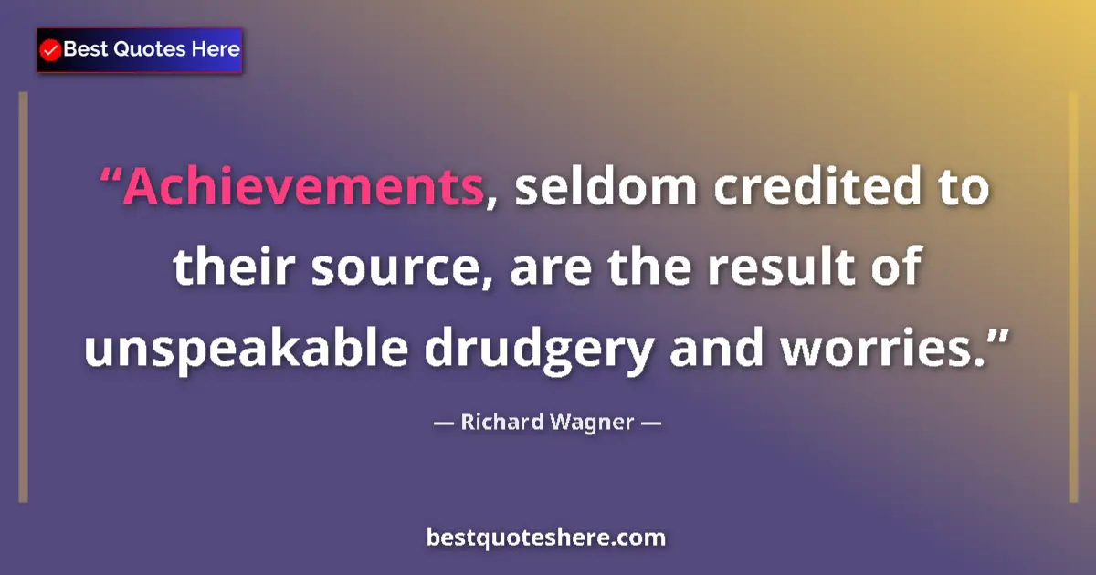 Quote by Richard Wagner: Achievements, seldom credited to their source, are the result of unspeakable drudgery and worries....