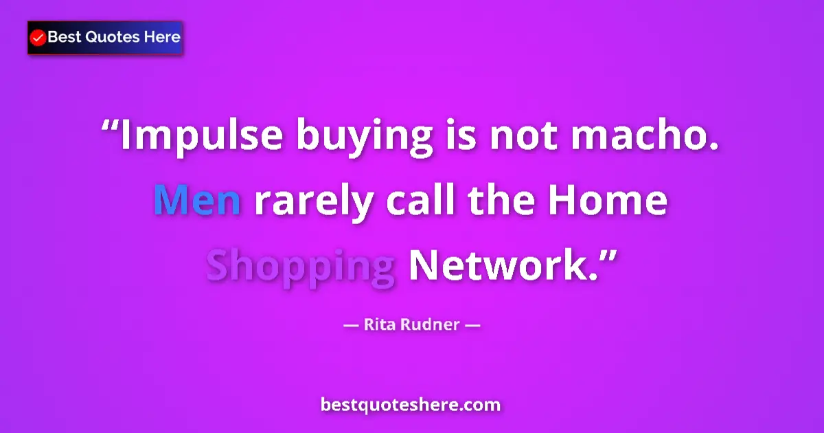 Quote by Rita Rudner: Impulse buying is not macho. Men rarely call the Home Shopping Network....