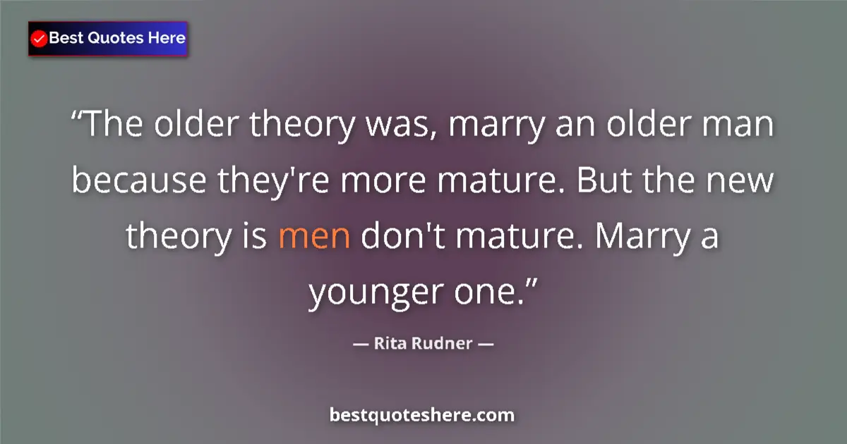Quote by Rita Rudner: The older theory was, marry an older man because they're more mature. But the new theory is men don'...