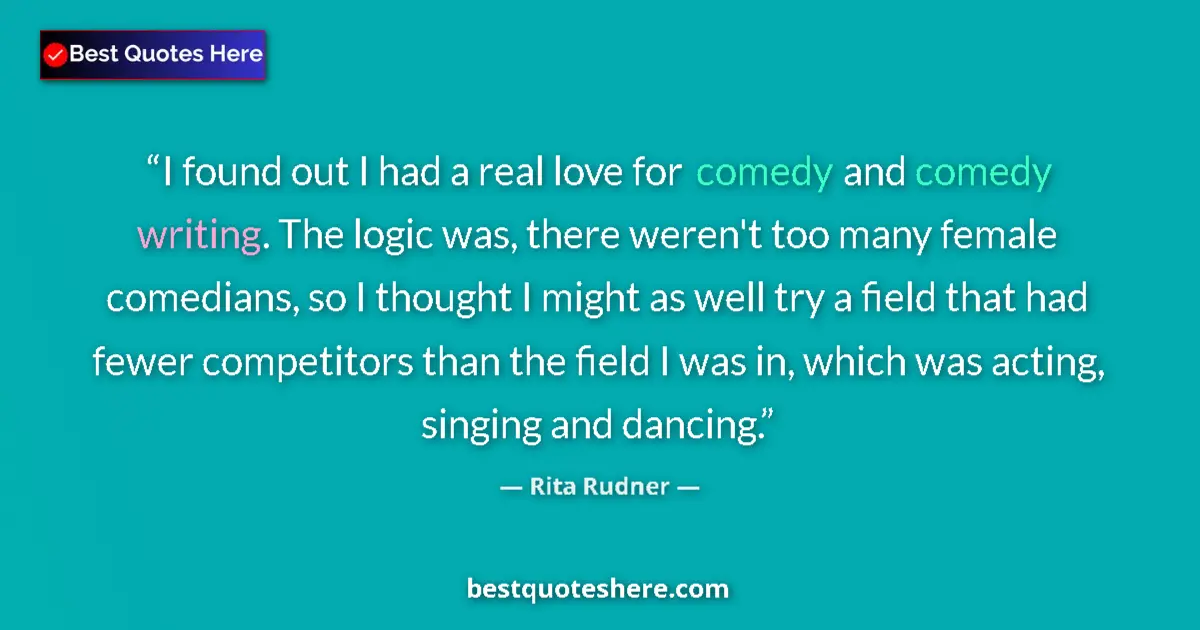 Quote by Rita Rudner: I found out I had a real love for comedy and comedy writing. The logic was, there weren't too many f...