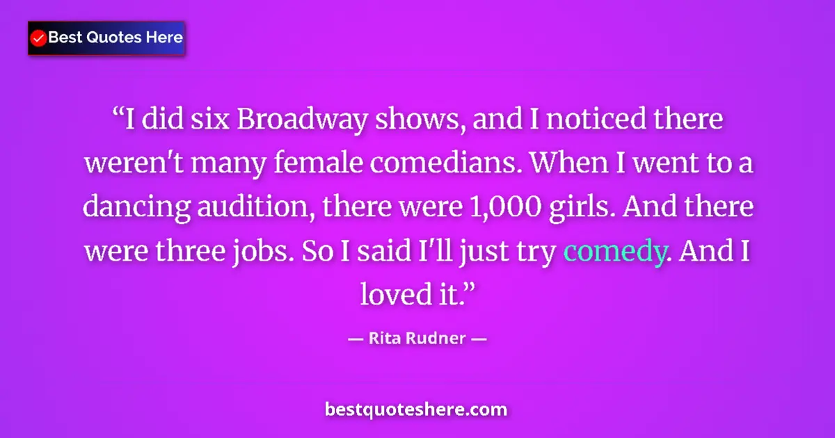Quote by Rita Rudner: I did six Broadway shows, and I noticed there weren't many female comedians. When I went to a dancin...