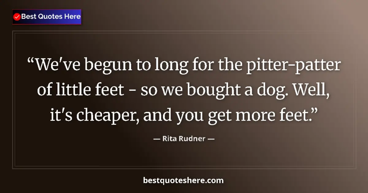 Quote by Rita Rudner: We've begun to long for the pitter-patter of little feet - so we bought a dog. Well, it's cheaper, a...