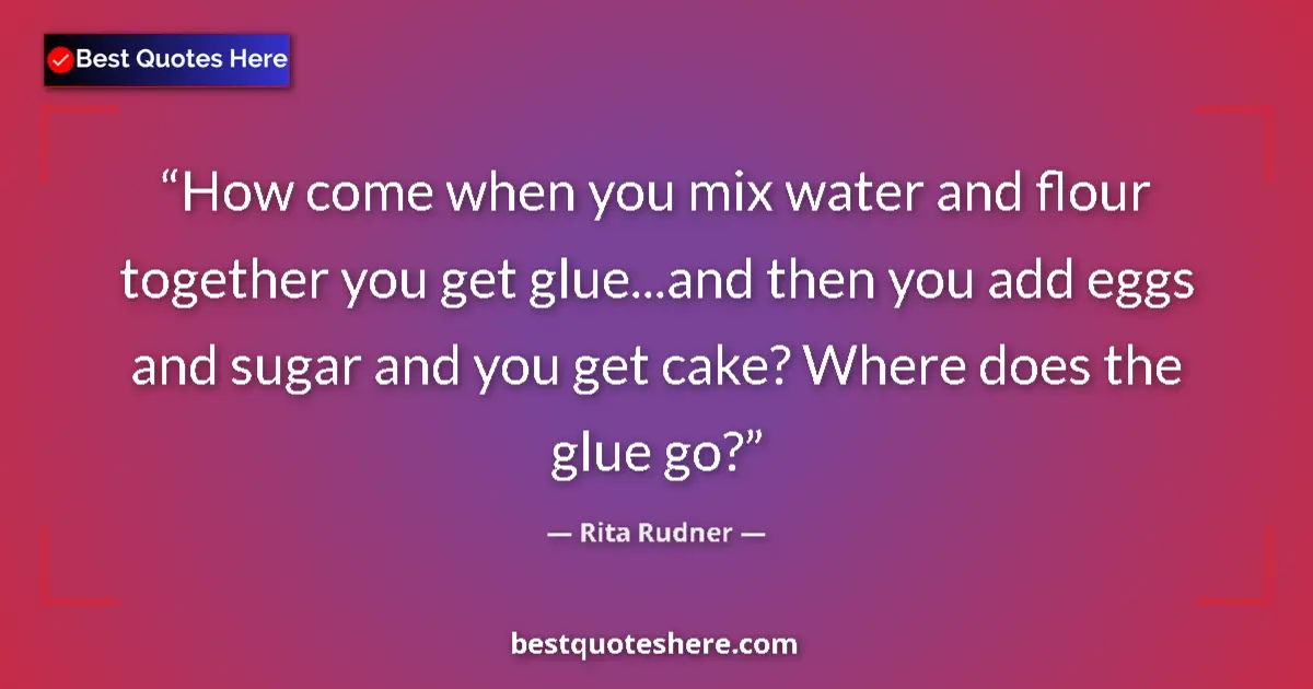 Quote by Rita Rudner: How come when you mix water and flour together you get glue...and then you add eggs and sugar and yo...