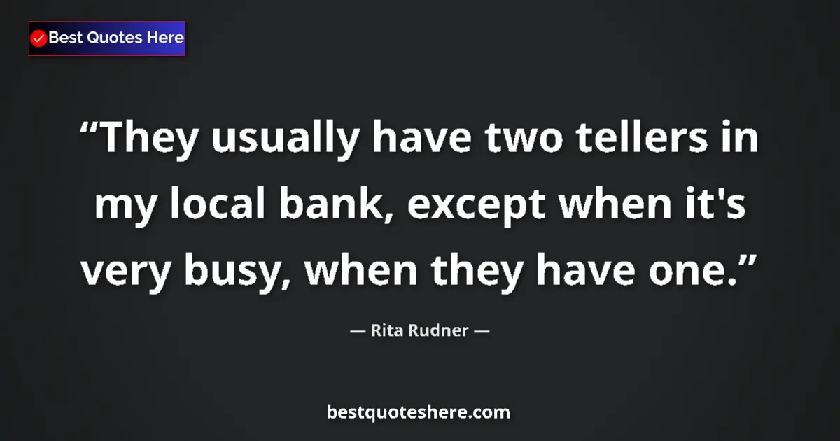 Quote by Rita Rudner: They usually have two tellers in my local bank, except when it's very busy, when they have one....