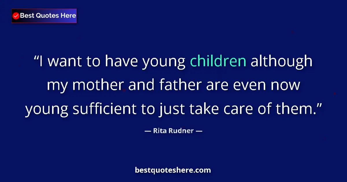Quote by Rita Rudner: I want to have young children although my mother and father are even now young sufficient to just ta...