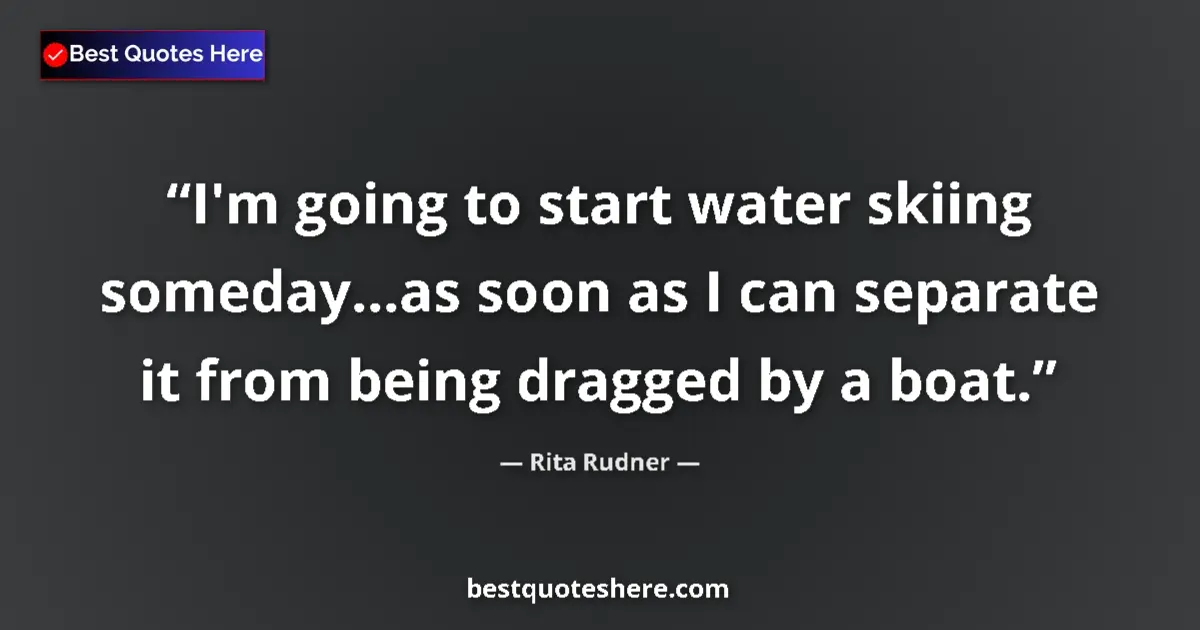 Quote by Rita Rudner: I'm going to start water skiing someday...as soon as I can separate it from being dragged by a boat....