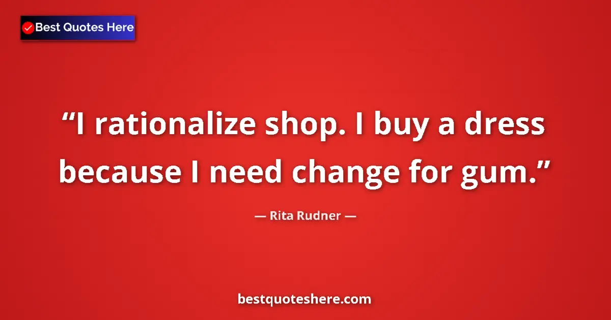 Quote by Rita Rudner: I rationalize shop. I buy a dress because I need change for gum....
