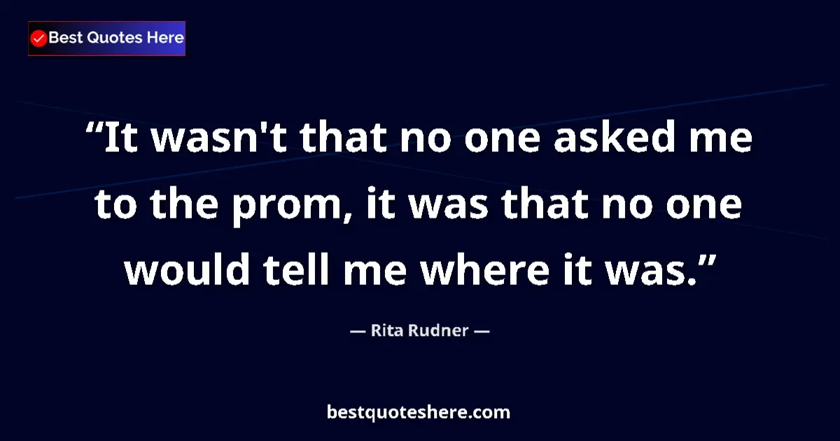 Quote by Rita Rudner: It wasn't that no one asked me to the prom, it was that no one would tell me where it was....