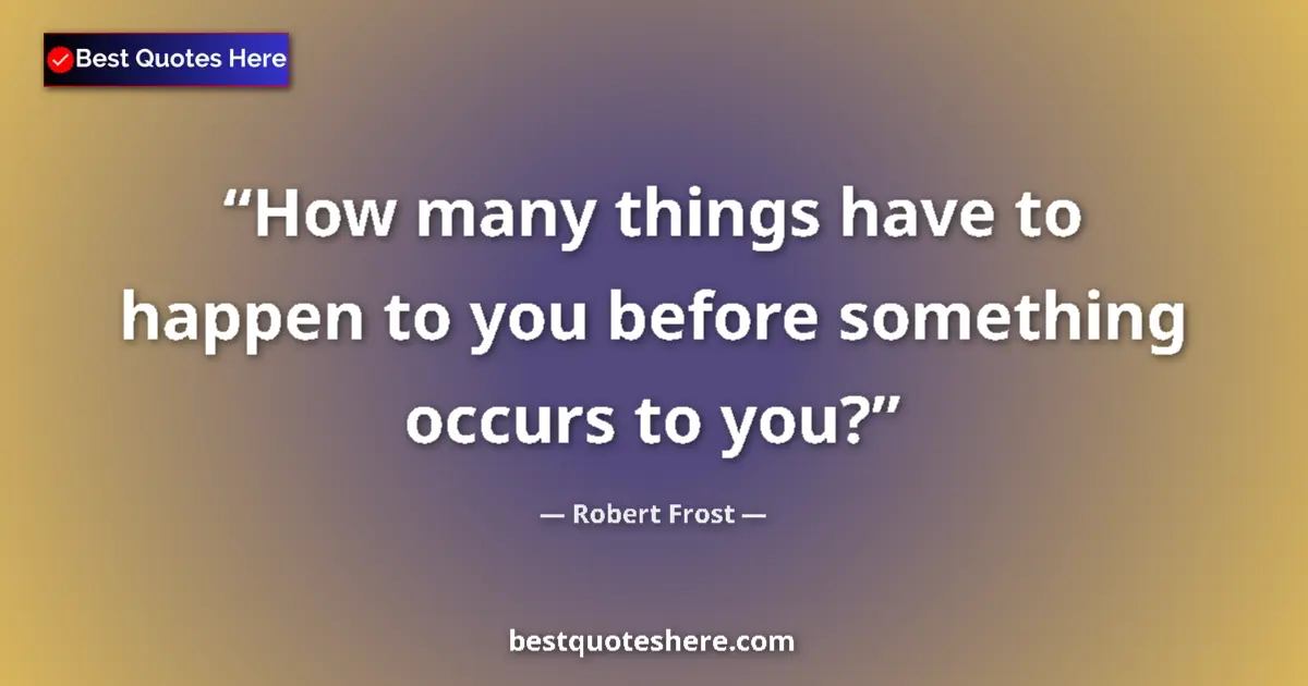 Image for the quote by Robert Frost: How many things have to happen to you before something occurs to you?...
