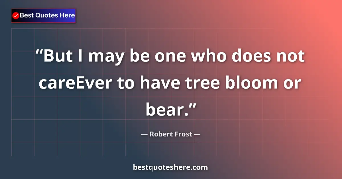 Quote by Robert Frost: But I may be one who does not careEver to have tree bloom or bear....