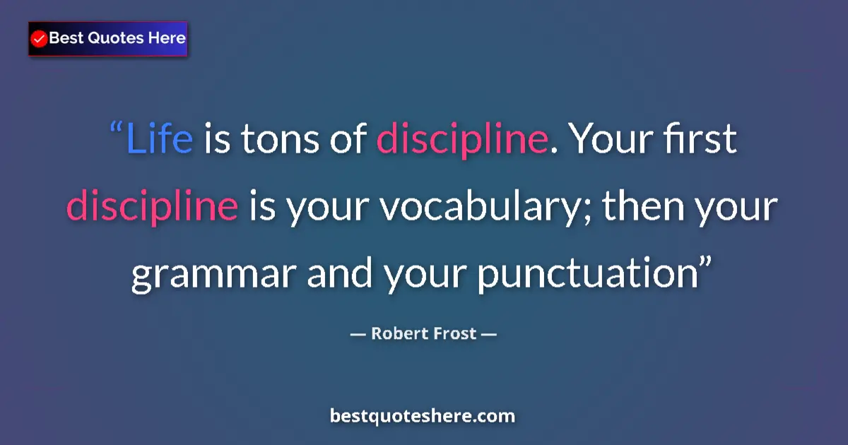 Quote by Robert Frost: Life is tons of discipline. Your first discipline is your vocabulary; then your grammar and your pun...