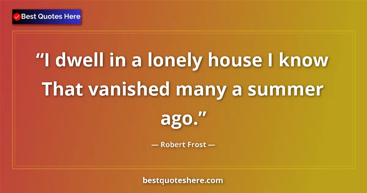 Quote by Robert Frost: I dwell in a lonely house I know That vanished many a summer ago....
