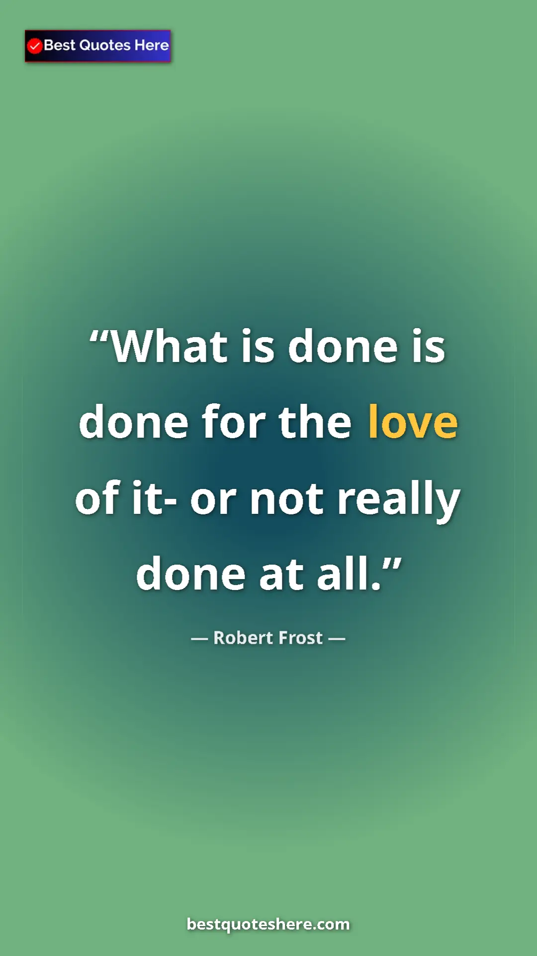 Pinterest quote poster by Robert Frost: "What is done is done for the love of it- or not really done..."