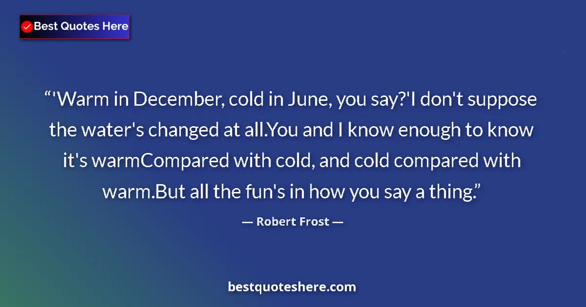 Quote by Robert Frost: 'Warm in December, cold in June, you say?'I don't suppose the water's changed at all.You and I know ...