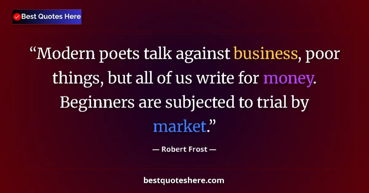 Quote by Robert Frost: Modern poets talk against business, poor things, but all of us write for money. Beginners are subjec...
