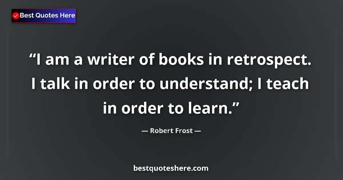 Quote by Robert Frost: I am a writer of books in retrospect. I talk in order to understand; I teach in order to learn....