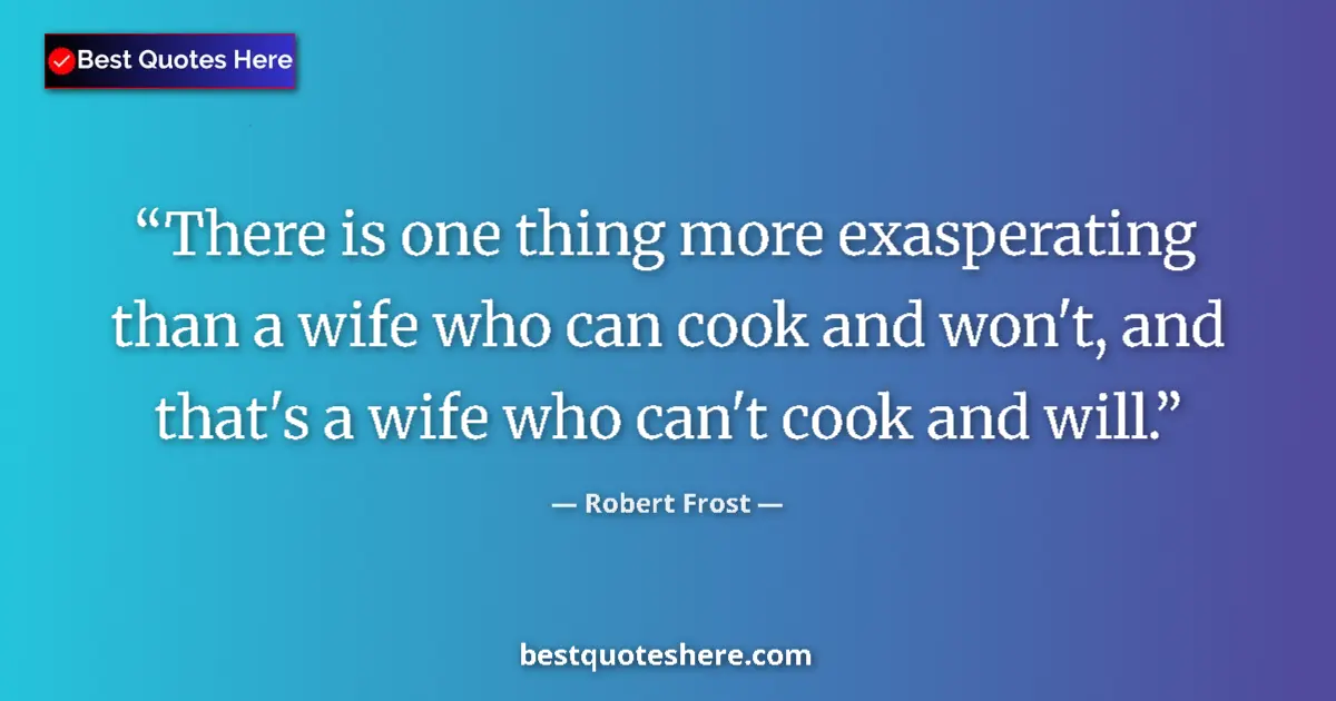 Quote by Robert Frost: There is one thing more exasperating than a wife who can cook and won't, and that's a wife who can't...