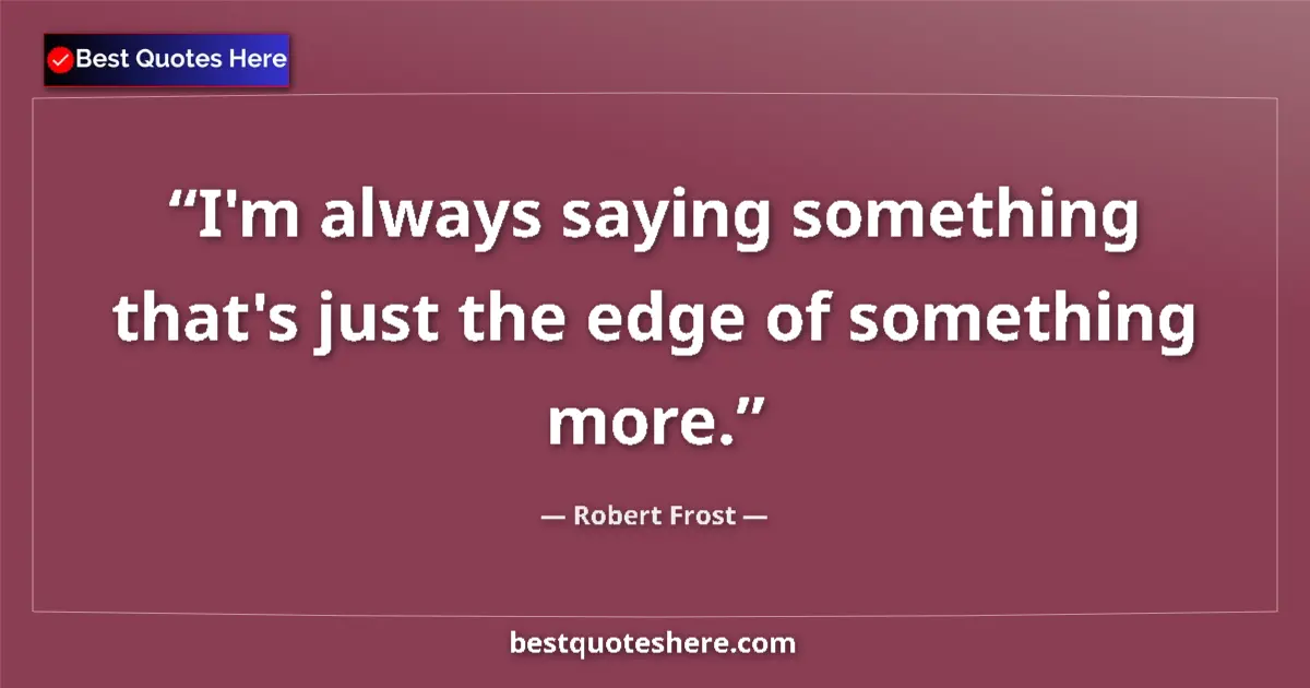 Quote by Robert Frost: I'm always saying something that's just the edge of something more....