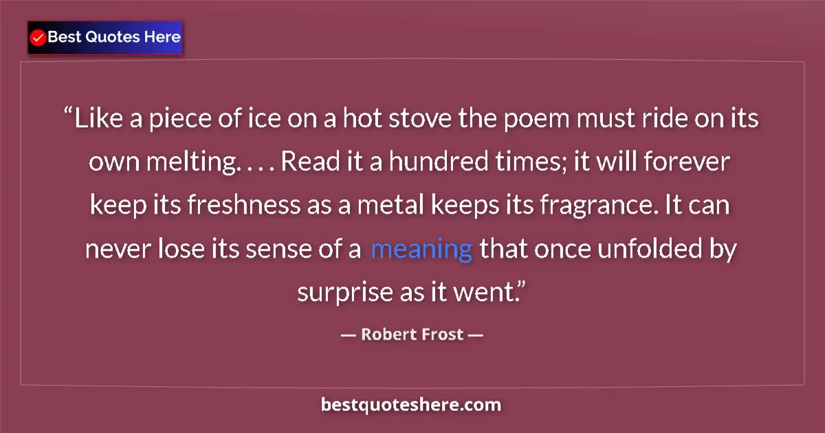 Quote by Robert Frost: Like a piece of ice on a hot stove the poem must ride on its own melting. . . . Read it a hundred ti...