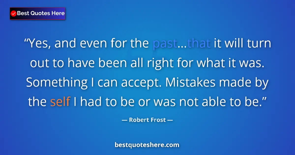 Quote by Robert Frost: Yes, and even for the past...that it will turn out to have been all right for what it was. Something...