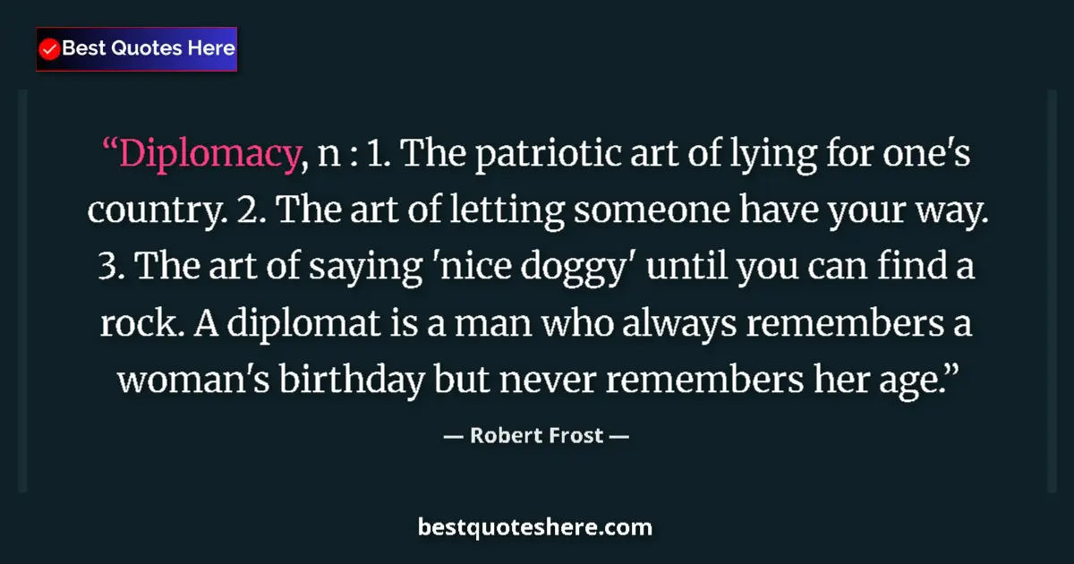 Quote by Robert Frost: Diplomacy, n : 1. The patriotic art of lying for one's country. 2. The art of letting someone have y...