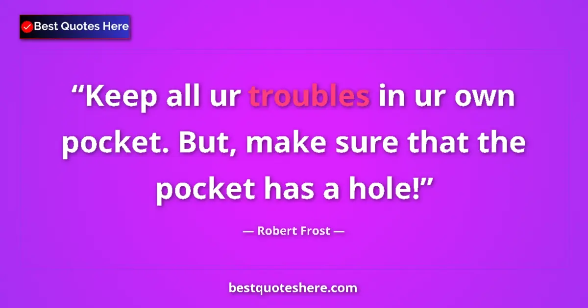 Quote by Robert Frost: Keep all ur troubles in ur own pocket. But, make sure that the pocket has a hole!...