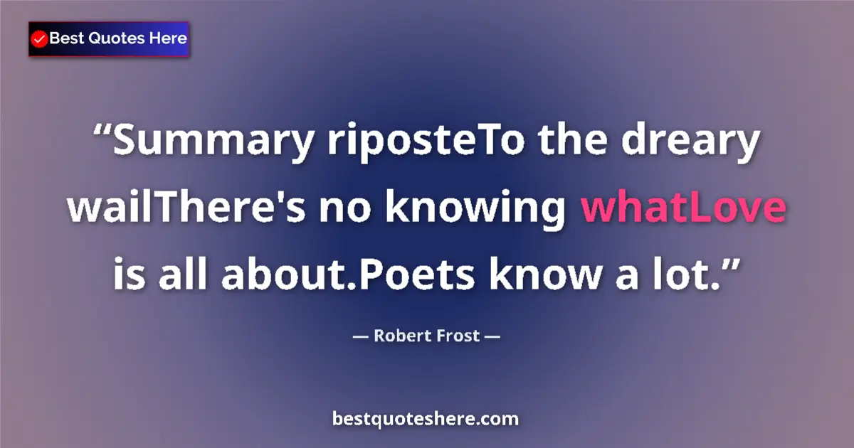 Image for the quote by Robert Frost: Summary riposteTo the dreary wailThere's no knowing whatLove is all about.Poets know a lot....