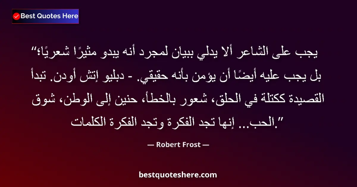 Quote by Robert Frost: A poet must never make a statement simply because it sounds poetically exciting; he must also believ...