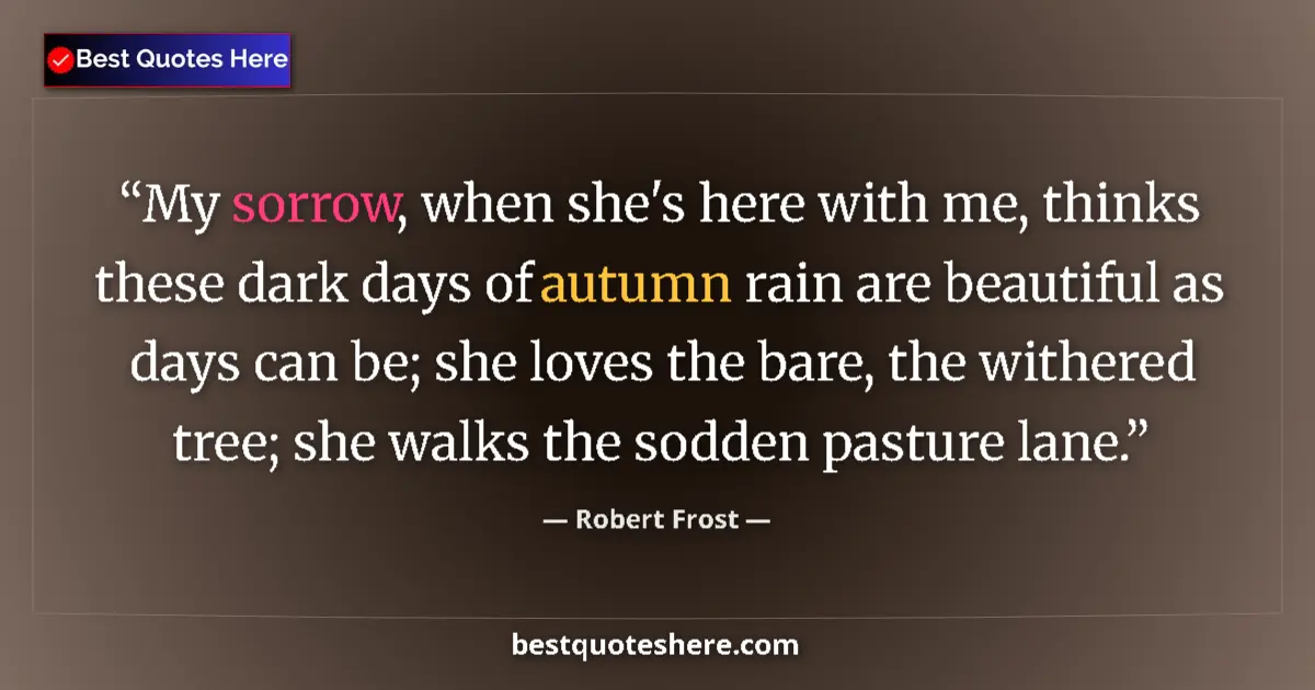 Quote by Robert Frost: My sorrow, when she's here with me, thinks these dark days of autumn rain are beautiful as days can ...
