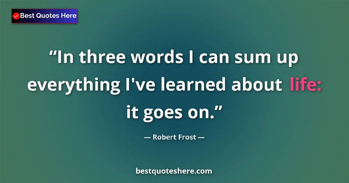 Quote by Robert Frost: In three words I can sum up everything I've learned about life: it goes on....