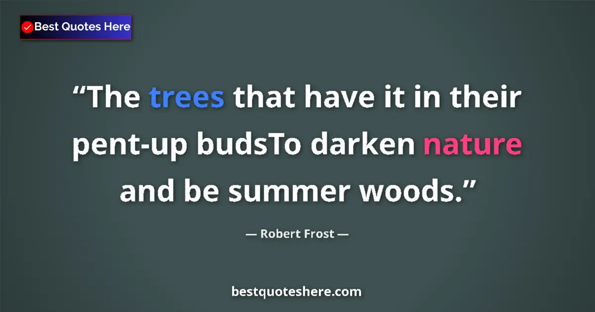 Quote by Robert Frost: The trees that have it in their pent-up budsTo darken nature and be summer woods....