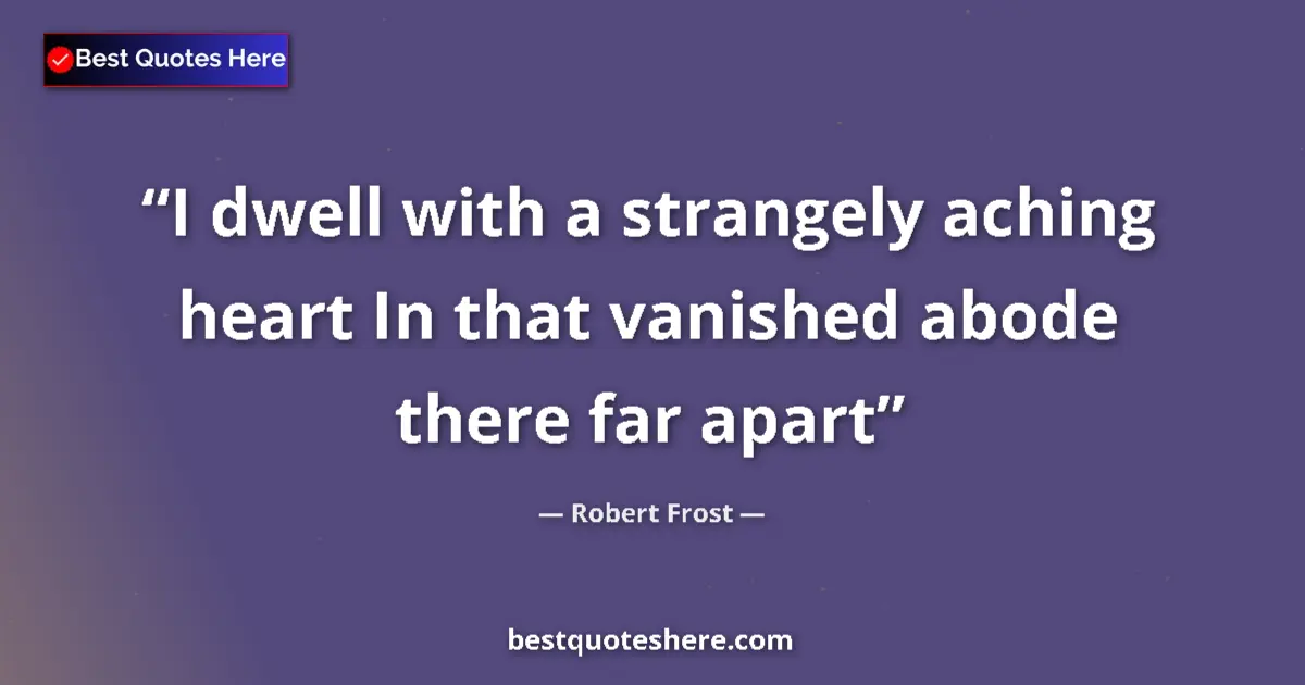 Quote by Robert Frost: I dwell with a strangely aching heart In that vanished abode there far apart...